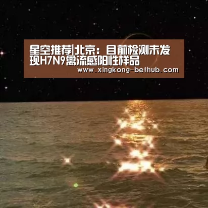 星空推荐|北京:目前检测未发现H7N9禽流感阳性样品(图1) 星空热点