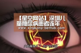 【星空网站】深圳儿童糖尿病患者连年递增最小仅2个月(图2) 星空热点
