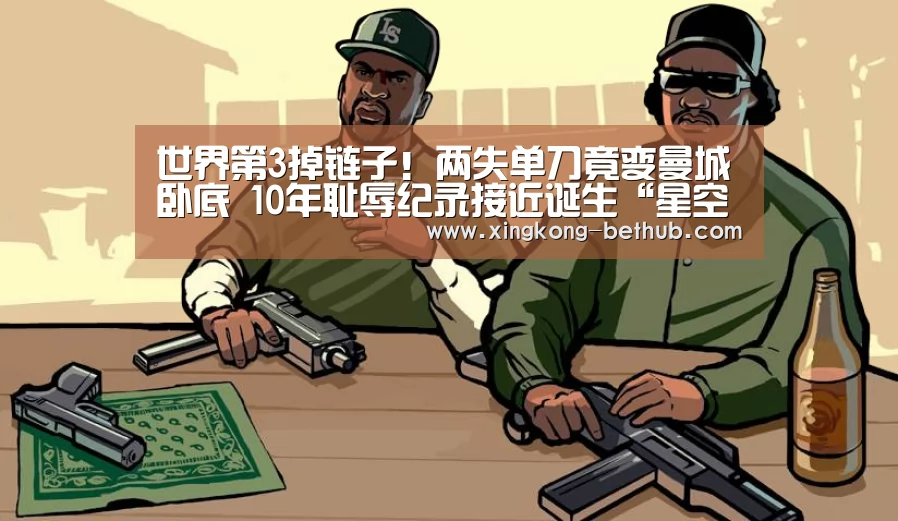 世界第3掉链子!两失单刀竟变曼城卧底 10年耻辱纪录接近诞生“星空热点”(图1) 星空网站