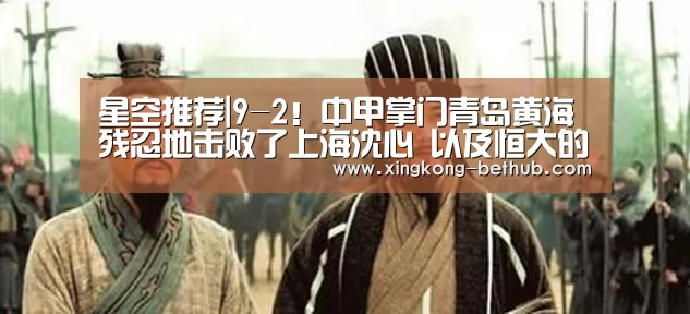 星空推荐|9-2!中甲掌门青岛黄海残忍地击败了上海沈心 以及恒大的老帽子戏法(图2) 星空网站