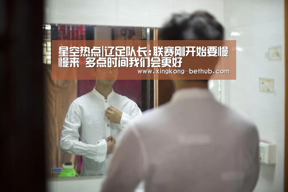 星空热点|辽足队长:联赛刚开始要慢慢来 多点时间我们会更好(图1) 星空推荐
