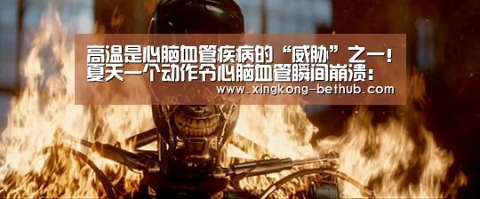 高温是心脑血管疾病的“威胁”之一!夏天一个动作令心脑血管瞬间崩溃:星空热点(图3) 星空网站