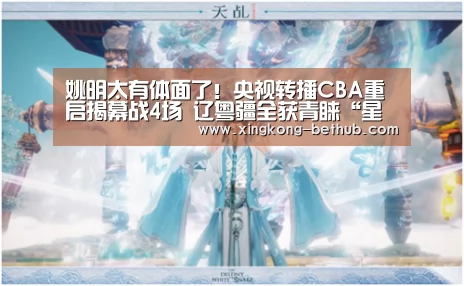 姚明太有体面了!央视转播CBA重启揭幕战4场 辽粤疆全获青睐“星空热点”(图1) 星空热点